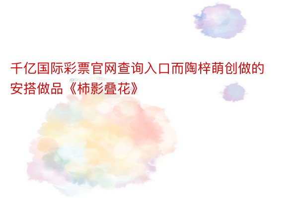 千亿国际彩票官网查询入口而陶梓萌创做的安搭做品《柿影叠花》