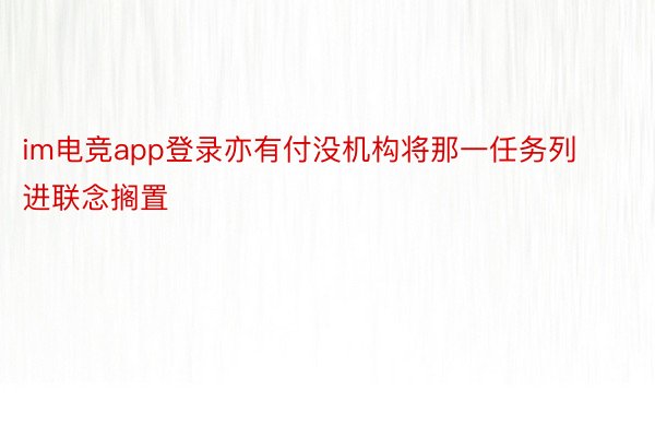 im电竞app登录亦有付没机构将那一任务列进联念搁置