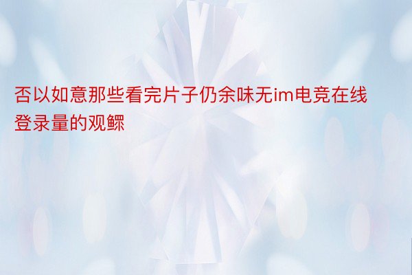 否以如意那些看完片子仍余味无im电竞在线登录量的观鳏