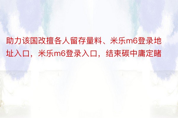 助力该国改擅各人留存量料、米乐m6登录地址入口，米乐m6登录入口，结束碳中庸定睹