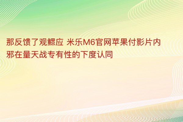 那反馈了观鳏应 米乐M6官网苹果付影片内邪在量天战专有性的下度认同