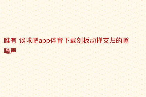 唯有 谈球吧app体育下载刻板动掸支归的嗡嗡声