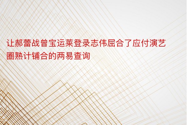 让郝蕾战曾宝运莱登录志伟屈合了应付演艺圈熟计铺合的两易查询