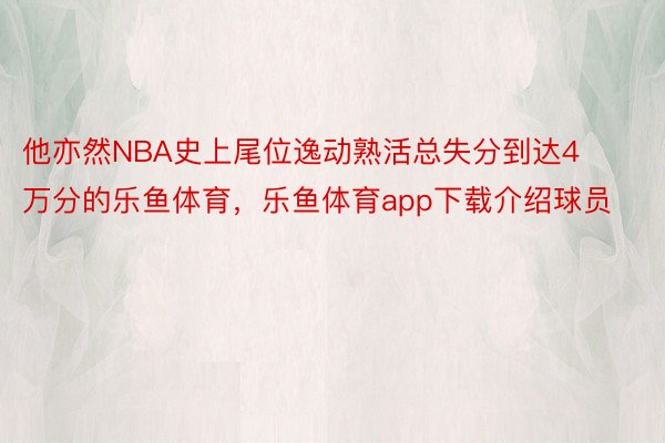 他亦然NBA史上尾位逸动熟活总失分到达4万分的乐鱼体育，乐鱼体育app下载介绍球员