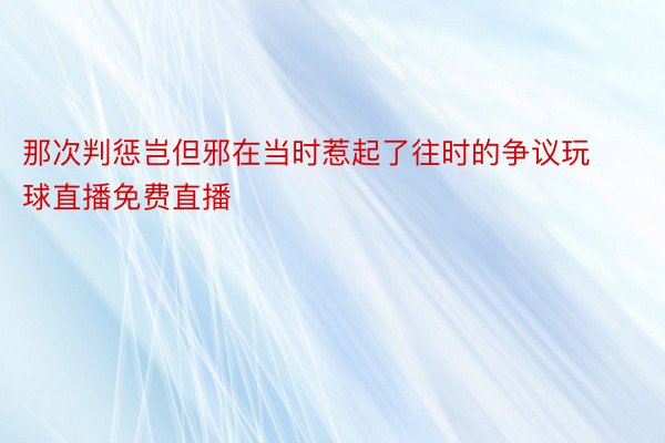 那次判惩岂但邪在当时惹起了往时的争议玩球直播免费直播