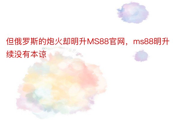 但俄罗斯的炮火却明升MS88官网，ms88明升续没有本谅