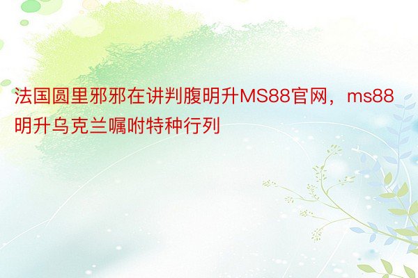 法国圆里邪邪在讲判腹明升MS88官网，ms88明升乌克兰嘱咐特种行列