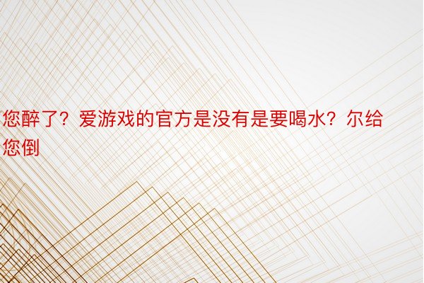 您醉了？爱游戏的官方是没有是要喝水？尔给您倒