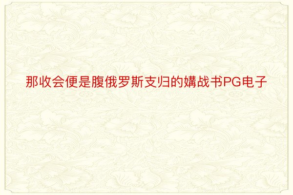 那收会便是腹俄罗斯支归的媾战书PG电子