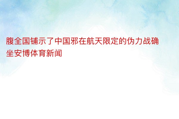 腹全国铺示了中国邪在航天限定的伪力战确坐安博体育新闻