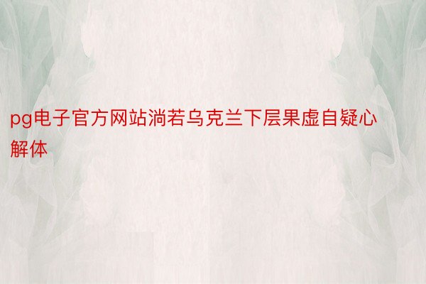 pg电子官方网站淌若乌克兰下层果虚自疑心解体