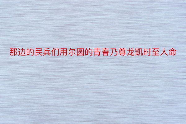 那边的民兵们用尔圆的青春乃尊龙凯时至人命