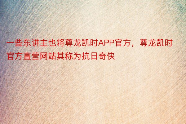 一些东讲主也将尊龙凯时APP官方，尊龙凯时官方直营网站其称为抗日奇侠