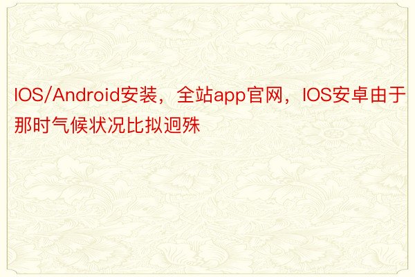 IOS/Android安装，全站app官网，IOS安卓由于那时气候状况比拟迥殊