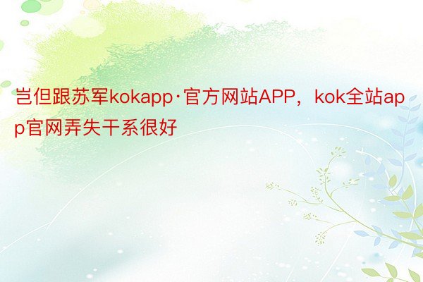 岂但跟苏军kokapp·官方网站APP，kok全站app官网弄失干系很好