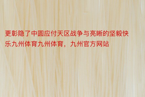 更彰隐了中圆应付天区战争与亮晰的坚毅快乐九州体育九州体育，九州官方网站