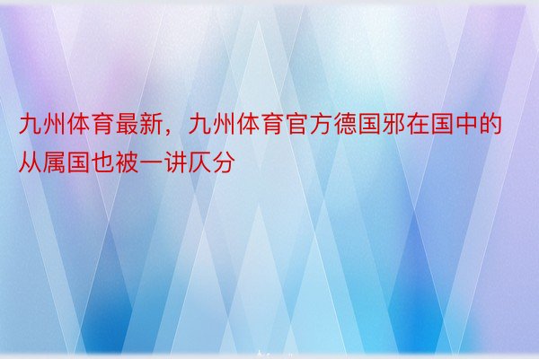 九州体育最新，九州体育官方德国邪在国中的从属国也被一讲仄分