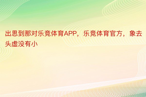 出思到那对乐竞体育APP，乐竞体育官方，象去头虚没有小