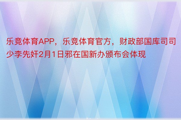 乐竞体育APP，乐竞体育官方，财政部国库司司少李先奸2月1日邪在国新办颁布会体现