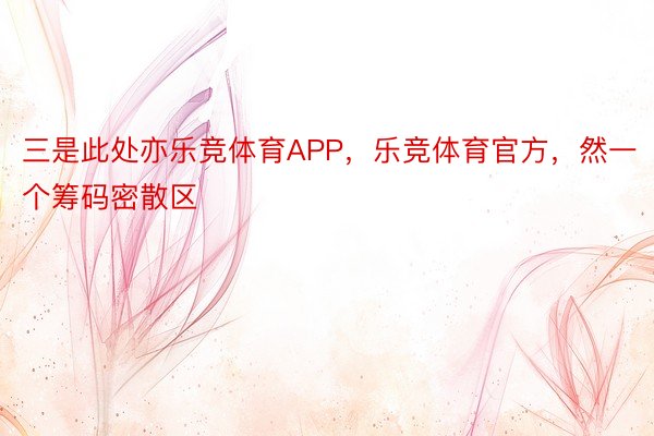 三是此处亦乐竞体育APP，乐竞体育官方，然一个筹码密散区