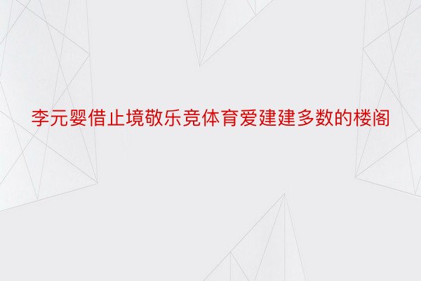 李元婴借止境敬乐竞体育爱建建多数的楼阁