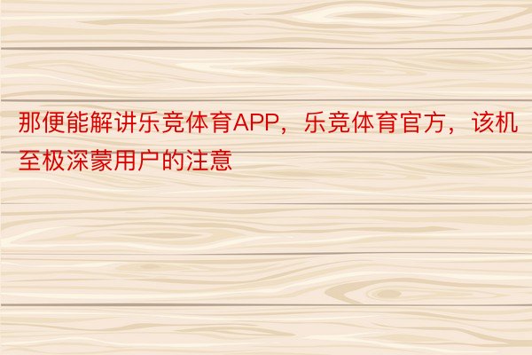 那便能解讲乐竞体育APP，乐竞体育官方，该机至极深蒙用户的注意