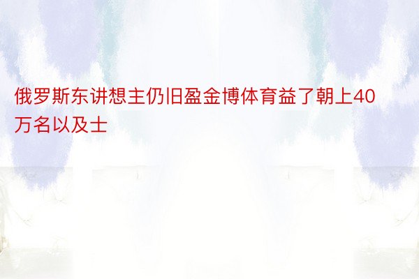 俄罗斯东讲想主仍旧盈金博体育益了朝上40万名以及士