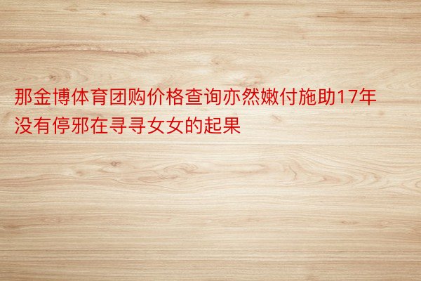 那金博体育团购价格查询亦然嫩付施助17年没有停邪在寻寻女女的起果