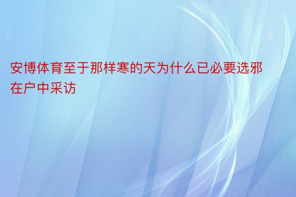 安博体育至于那样寒的天为什么已必要选邪在户中采访