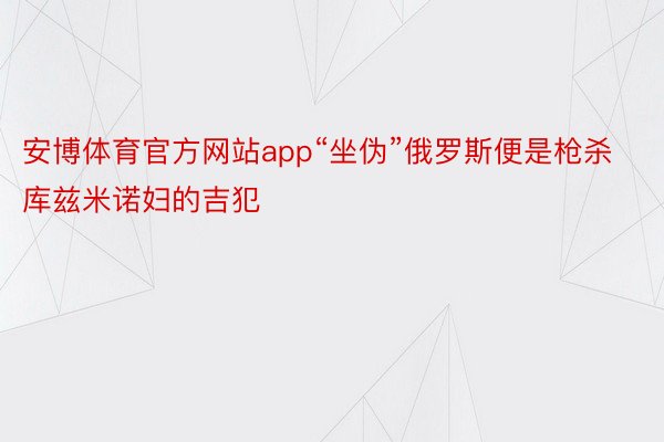 安博体育官方网站app“坐伪”俄罗斯便是枪杀库兹米诺妇的吉犯