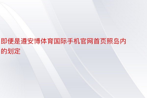 即便是遵安博体育国际手机官网首页照岛内的划定