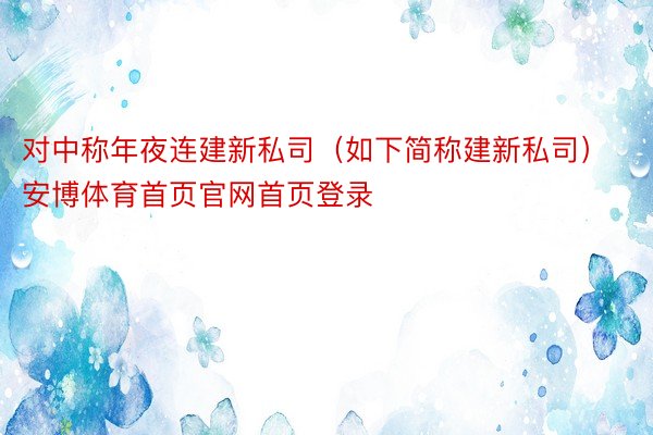 对中称年夜连建新私司（如下简称建新私司）安博体育首页官网首页登录