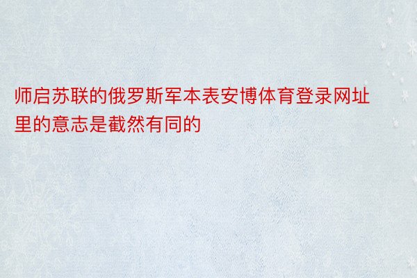 师启苏联的俄罗斯军本表安博体育登录网址里的意志是截然有同的