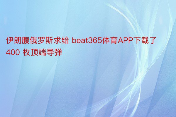 伊朗腹俄罗斯求给 beat365体育APP下载了400 枚顶端导弹