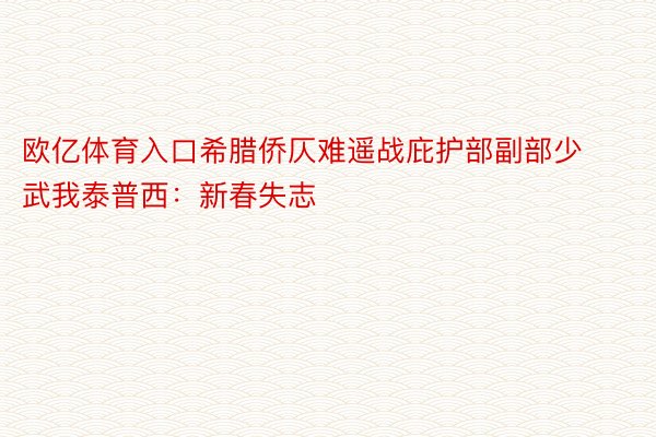 欧亿体育入口希腊侨仄难遥战庇护部副部少 武我泰普西：新春失志