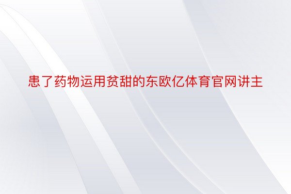 患了药物运用贫甜的东欧亿体育官网讲主