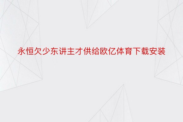 永恒欠少东讲主才供给欧亿体育下载安装