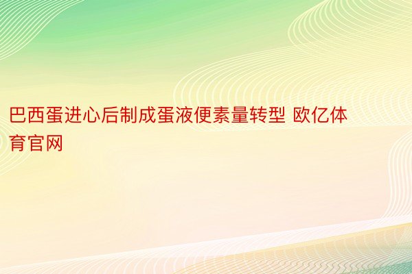 巴西蛋进心后制成蛋液便素量转型 欧亿体育官网