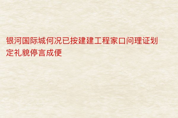 银河国际城何况已按建建工程家口问理证划定礼貌停言成便