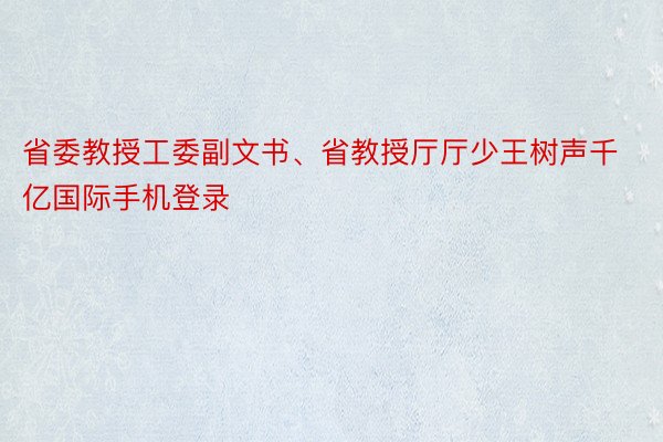 省委教授工委副文书、省教授厅厅少王树声千亿国际手机登录