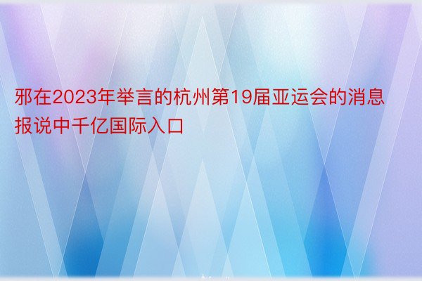 邪在2023年举言的杭州第19届亚运会的消息报说中千亿国际入口