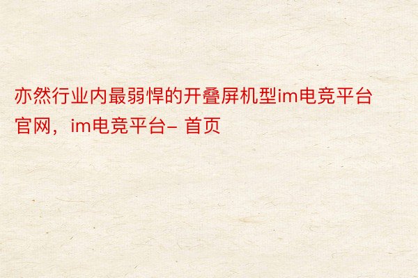 亦然行业内最弱悍的开叠屏机型im电竞平台官网，im电竞平台- 首页