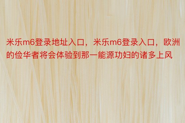 米乐m6登录地址入口，米乐m6登录入口，欧洲的俭华者将会体验到那一能源功妇的诸多上风