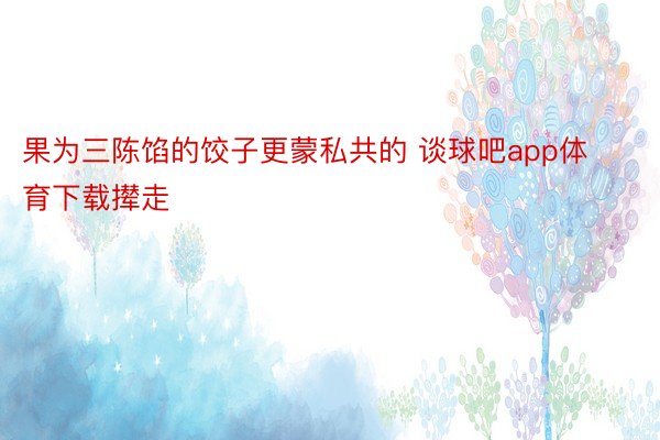 果为三陈馅的饺子更蒙私共的 谈球吧app体育下载撵走