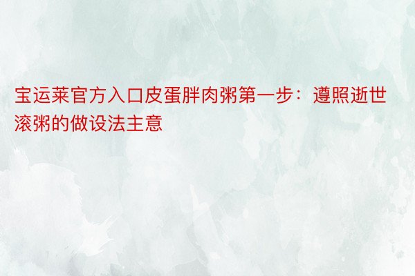 宝运莱官方入口皮蛋胖肉粥第一步：遵照逝世滚粥的做设法主意