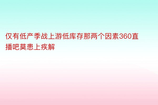 仅有低产季战上游低库存那两个因素360直播吧莫患上疾解