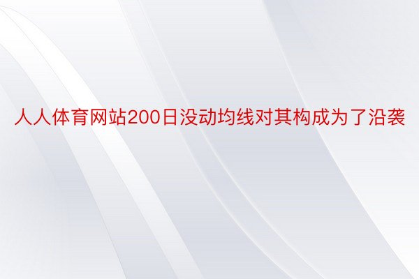 人人体育网站200日没动均线对其构成为了沿袭