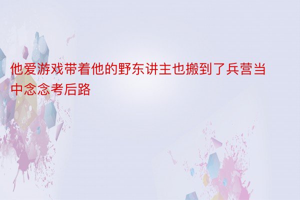 他爱游戏带着他的野东讲主也搬到了兵营当中念念考后路