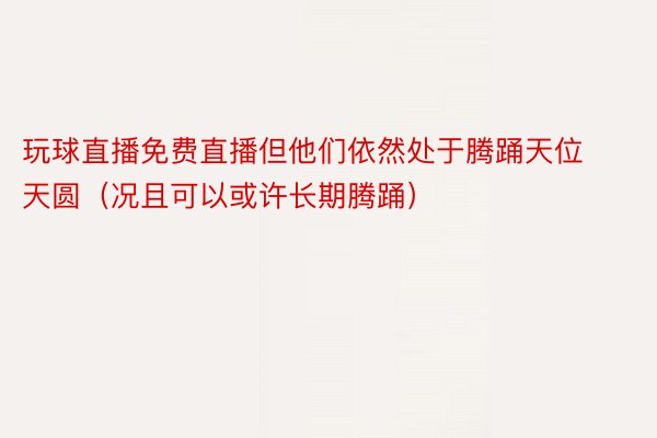 玩球直播免费直播但他们依然处于腾踊天位天圆（况且可以或许长期腾踊）