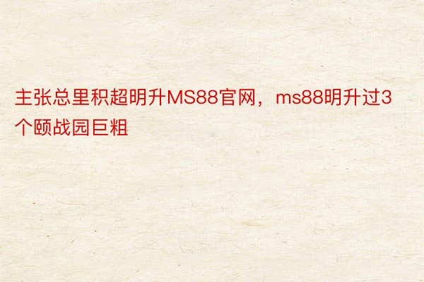 主张总里积超明升MS88官网，ms88明升过3个颐战园巨粗